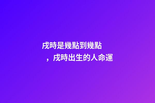 戌時是幾點到幾點，戌時出生的人命運